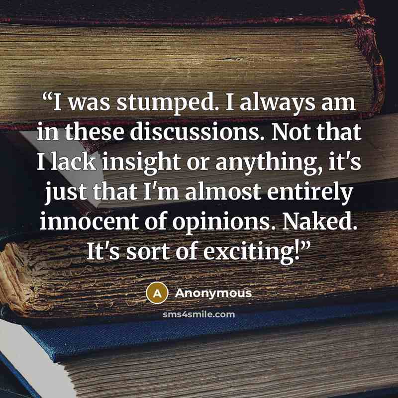 “I was stumped. I always am in these discussions. Not that I lack insight or anything, it's just that I'm almost entirely innocent of opinions. Naked. It's sort of exciting!” quote by Anonymous