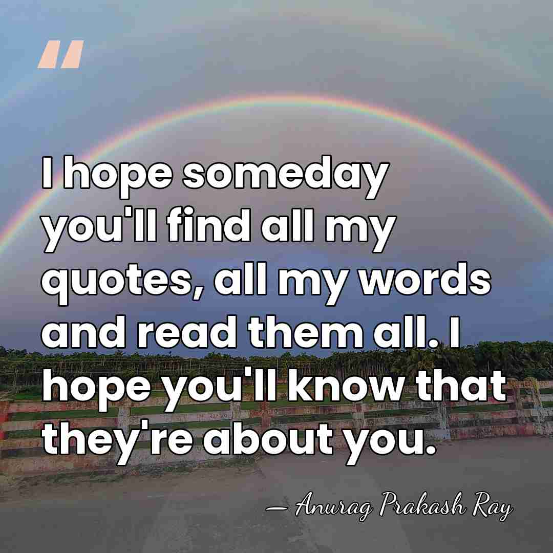 I hope someday you'll find all my quotes, all my words and&hellip; - Anurag Prakash Ray