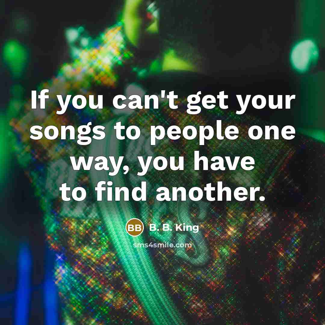 “If you can't get your songs to people one way,…” quote by B. B. King