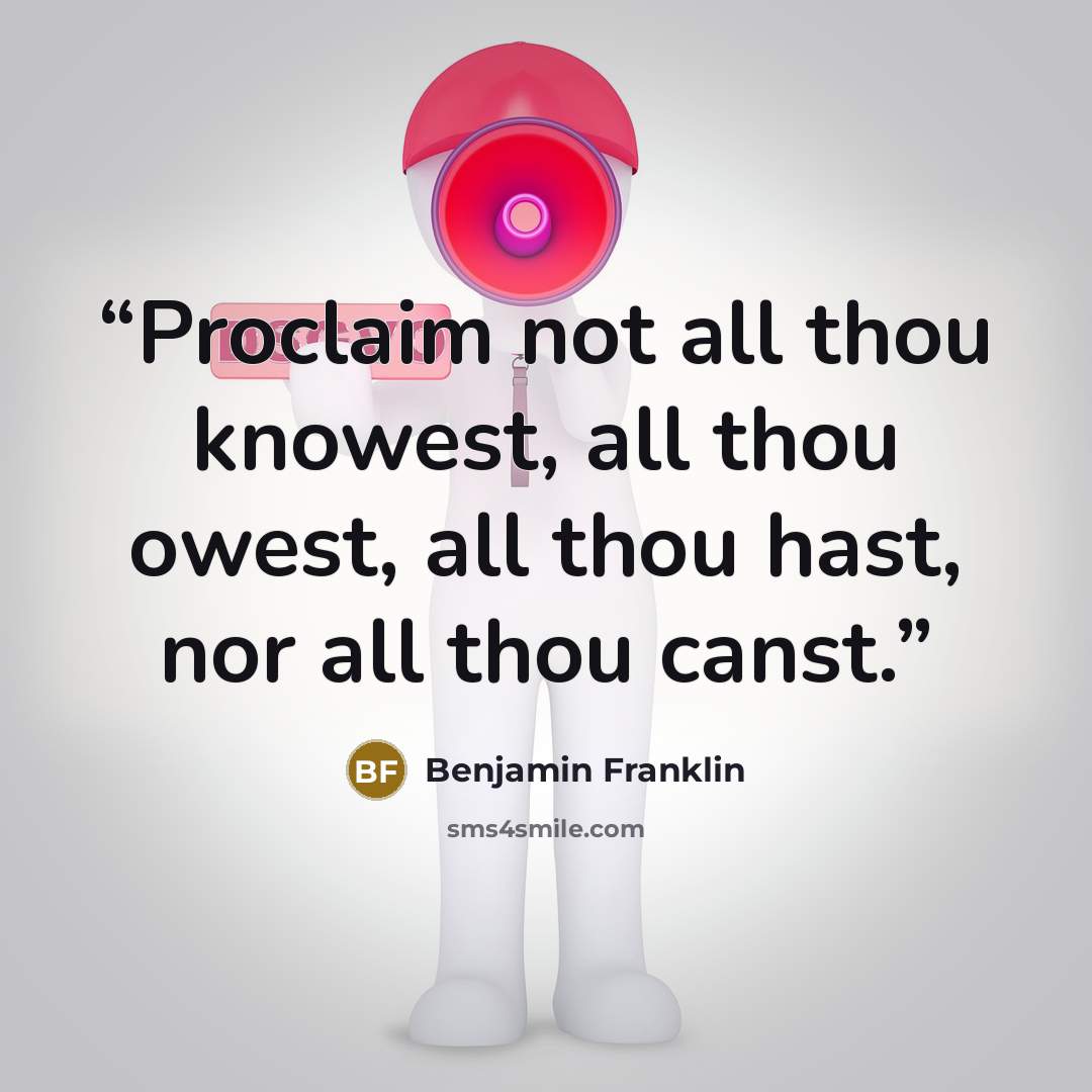 “Proclaim not all thou knowest, all thou owest, all thou hast, nor all thou canst.” quote by Benjamin Franklin