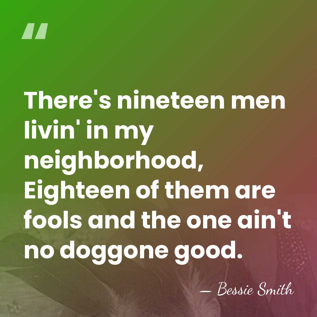 There's nineteen men livin' in my neighborhood, Eighteen of them are fools&hellip; - Bessie Smith