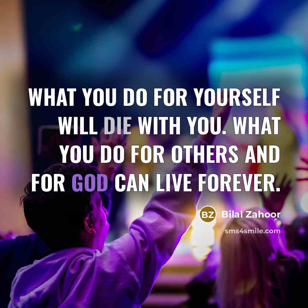 “What you do for yourself will die with you. What you do for others and for God can live forever.” quote by Bilal Zahoor