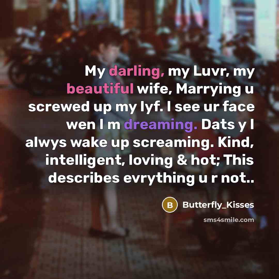 “My darling, my Luvr, my beautiful wife, Marrying u screwed up my lyf. I see ur face wen I m dreaming. Dats y I alwys wake up screaming. Kind, intelligent, loving & hot; This describes evrything u r not..” quote by Butterfly_Kisses