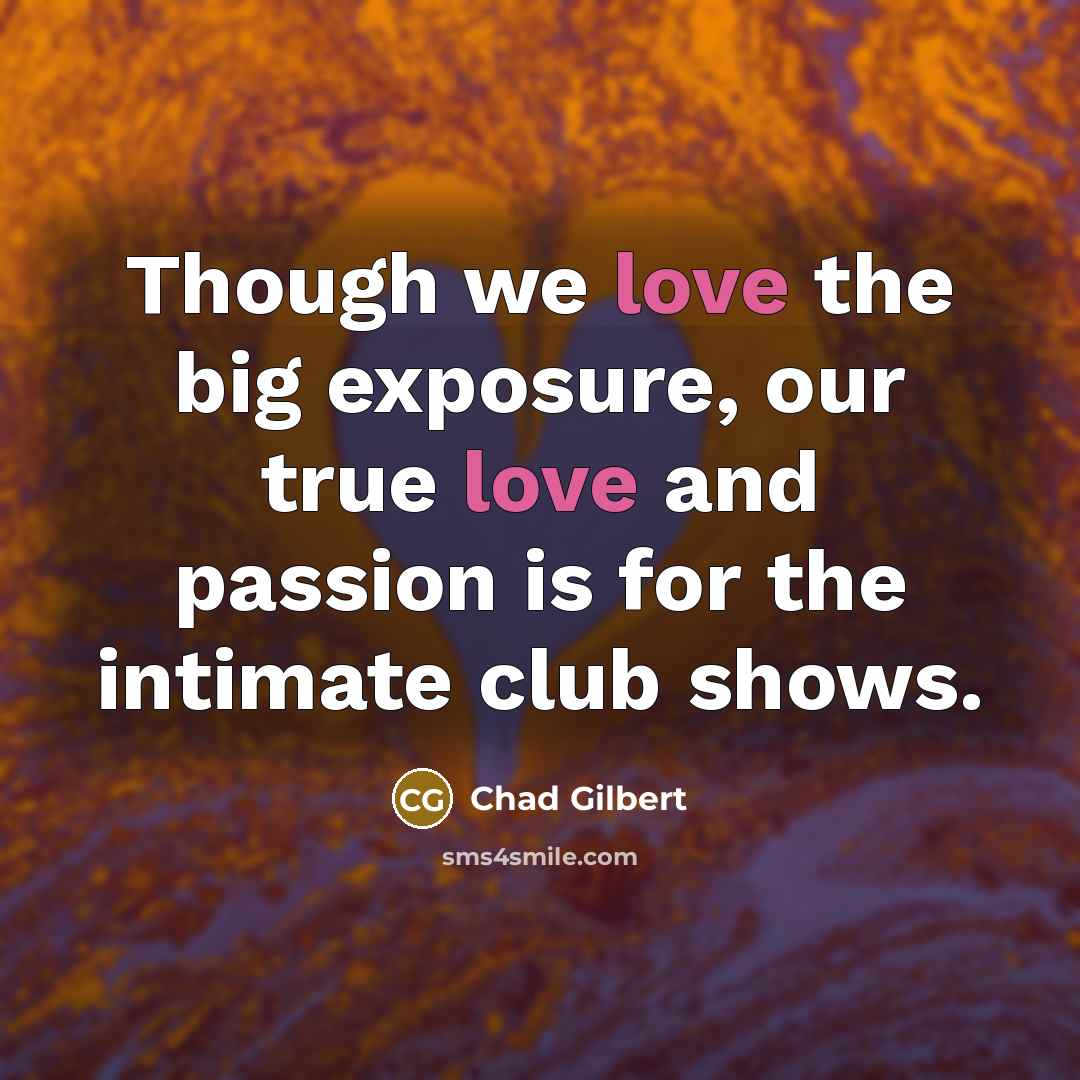 “Though we love the big exposure, our true love and…” quote by Chad Gilbert