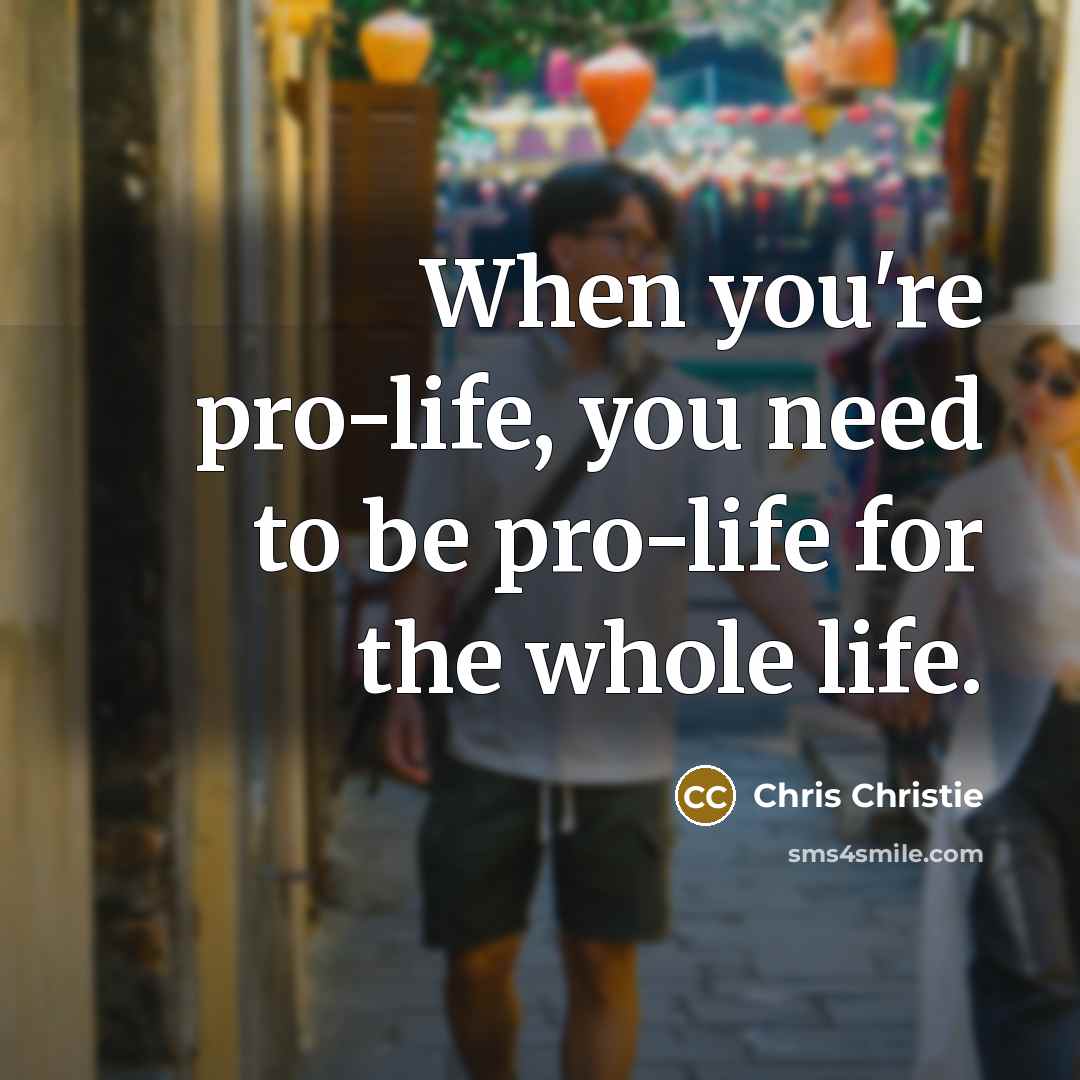 “When you're pro-life, you need to be pro-life for the…” quote by Chris Christie