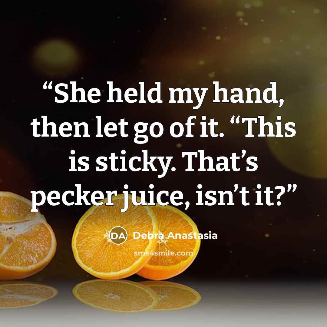 “She held my hand, then let go of it. “This is sticky. That’s pecker juice, isn’t it?” quote by Debra Anastasia