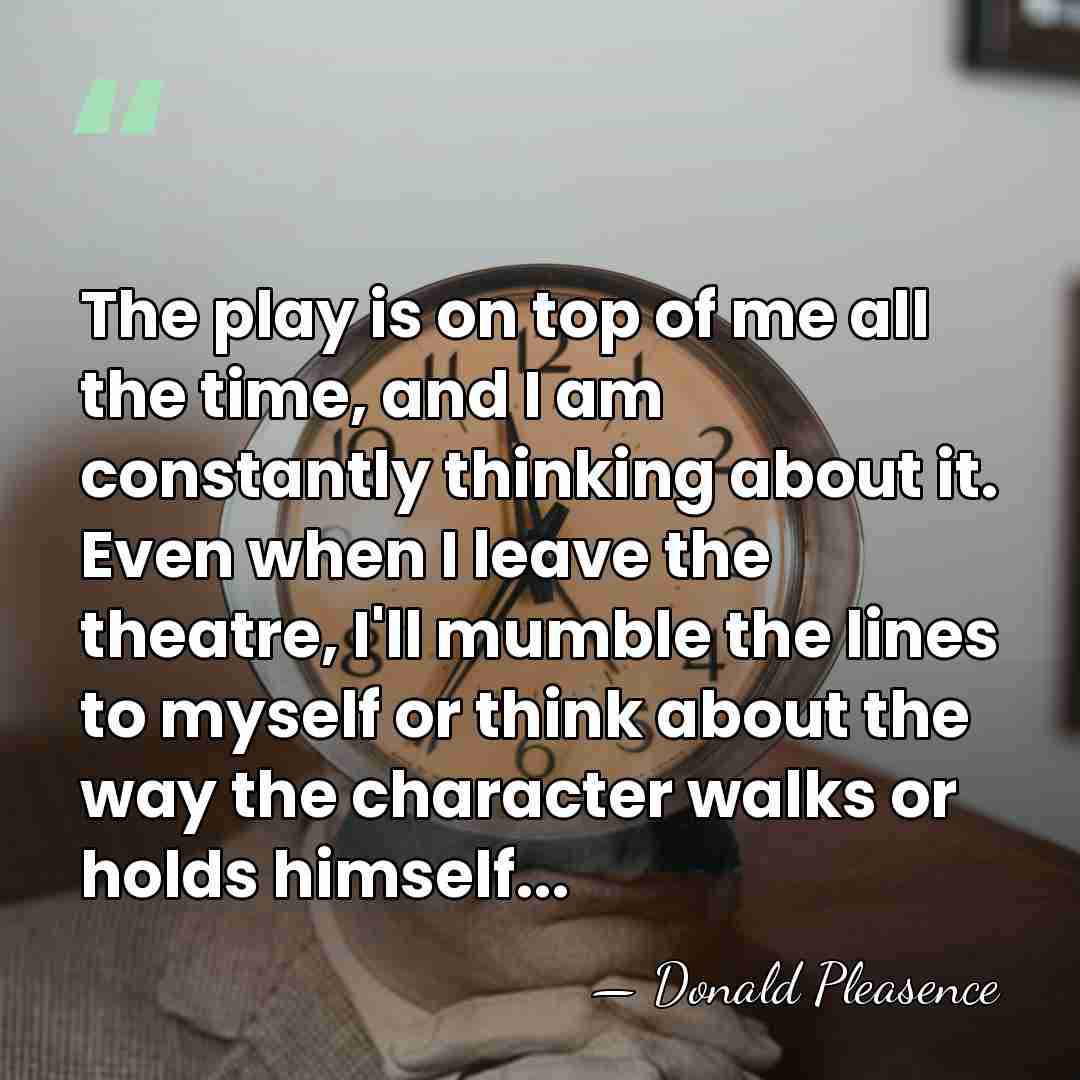 The play is on top of me all the time, and I&hellip; - Donald Pleasence