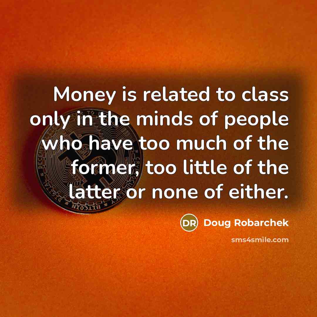 “Money is related to class only in the minds of people who have too much of the former, too little of the latter or none of either.” quote by Doug Robarchek