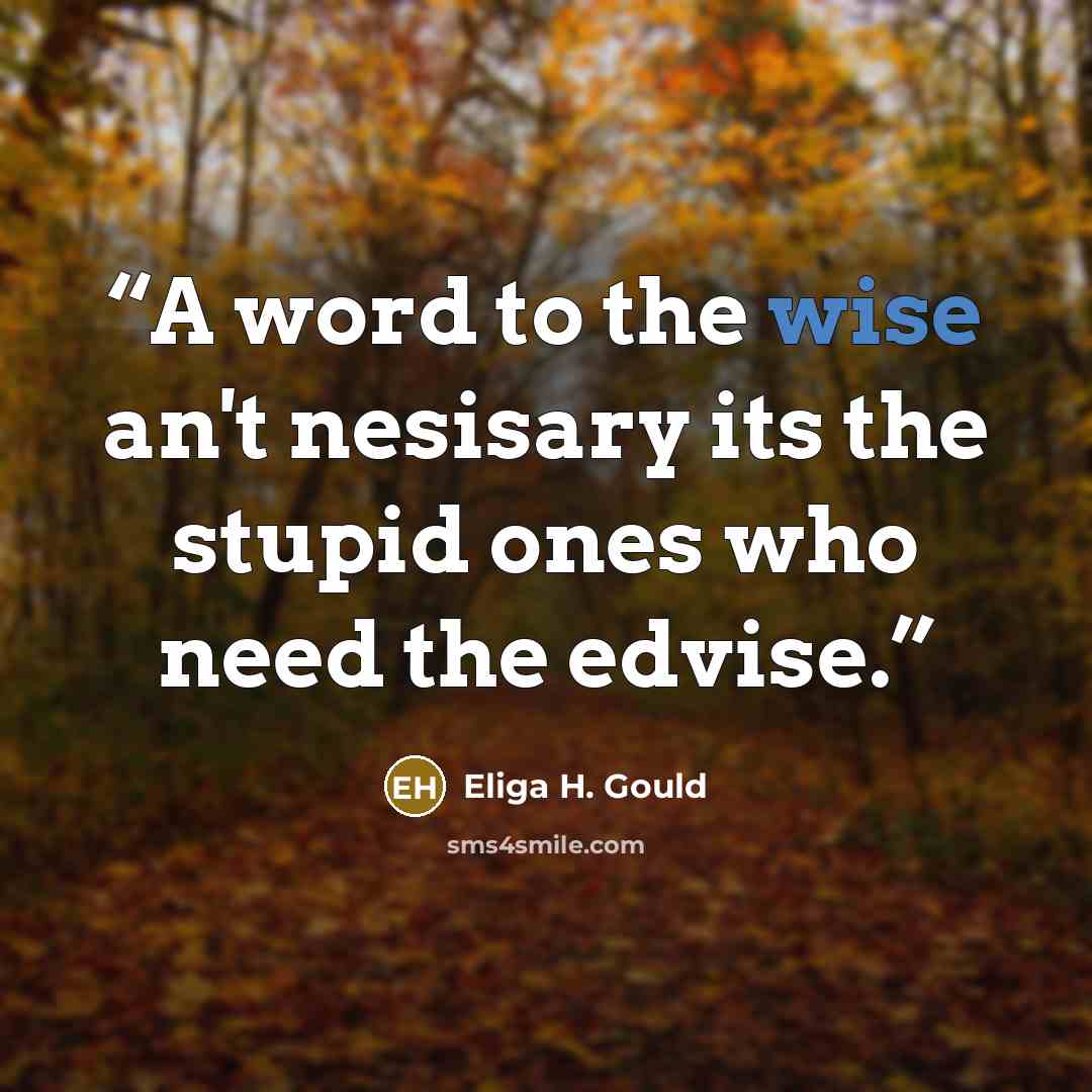 “A word to the wise an't nesisary its the stupid ones who need the edvise.” quote by Eliga H. Gould