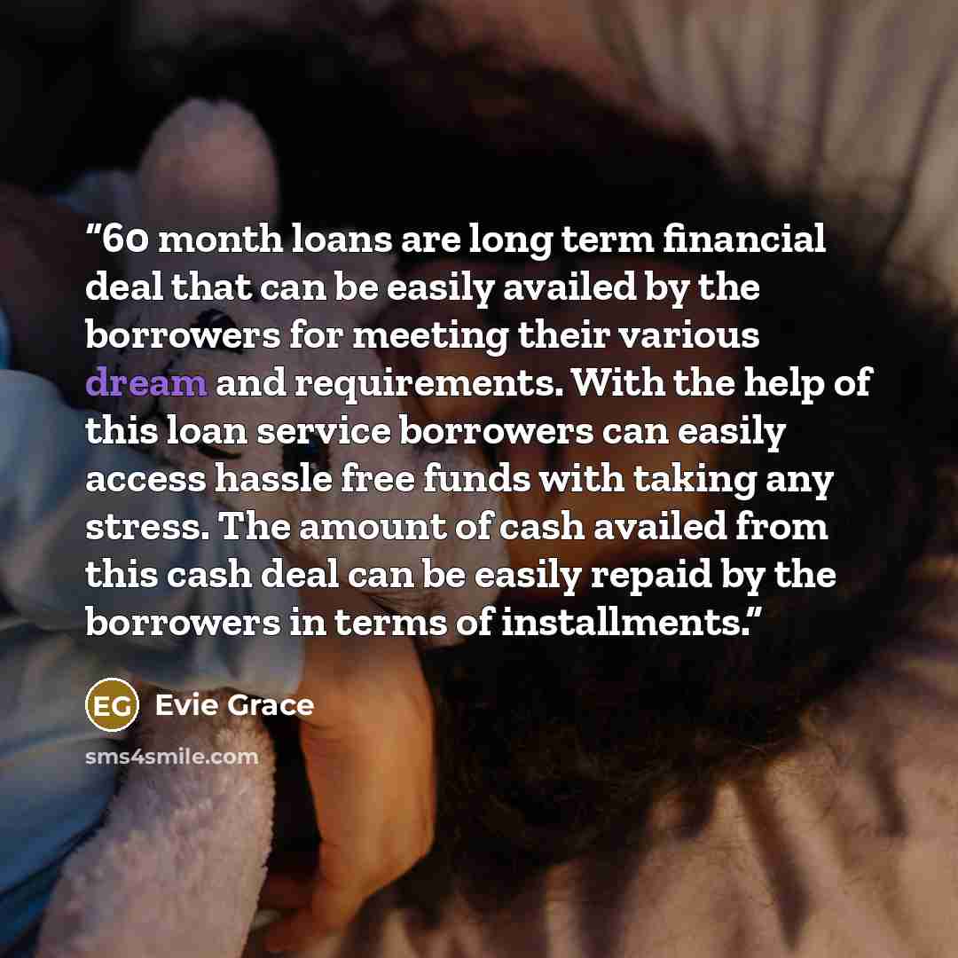 “60 month loans are long term financial deal that can be easily availed by the borrowers for meeting their various dream and requirements. With the help of this loan service borrowers can easily access hassle free funds with taking any stress. The amount of cash availed from this cash deal can be…” quote by Evie Grace