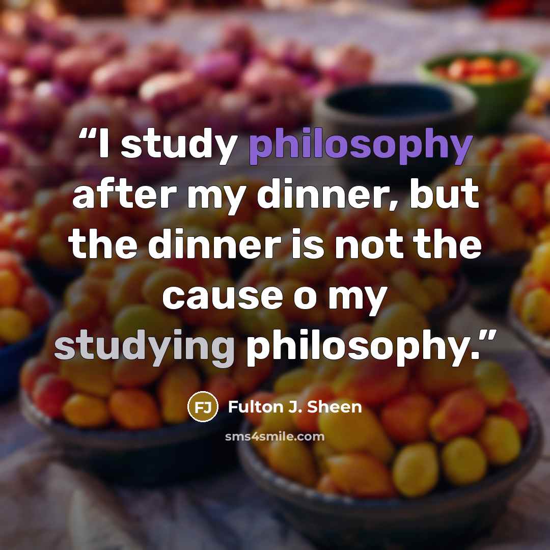 “I study philosophy after my dinner, but the dinner is not the cause o my studying philosophy.” quote by Fulton J. Sheen