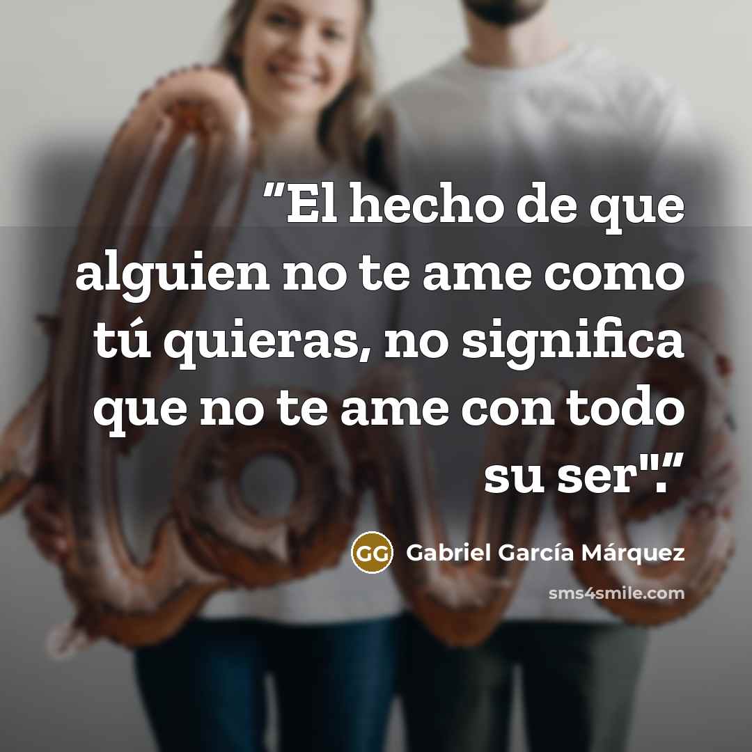 “El hecho de que alguien no te ame como tú quieras, no significa que no te ame con todo su ser".” quote by Gabriel García Márquez