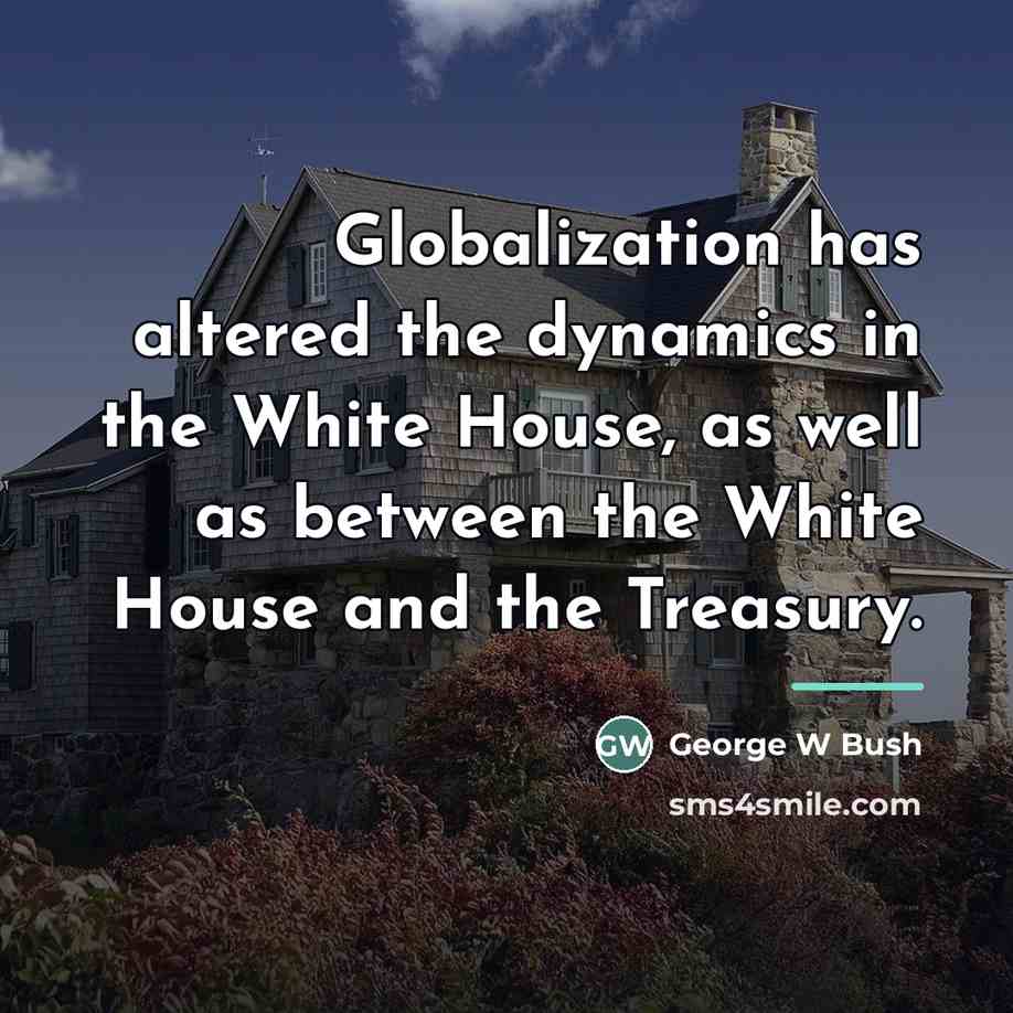 “Globalization has altered the dynamics in the White House, as…” quote by George W Bush