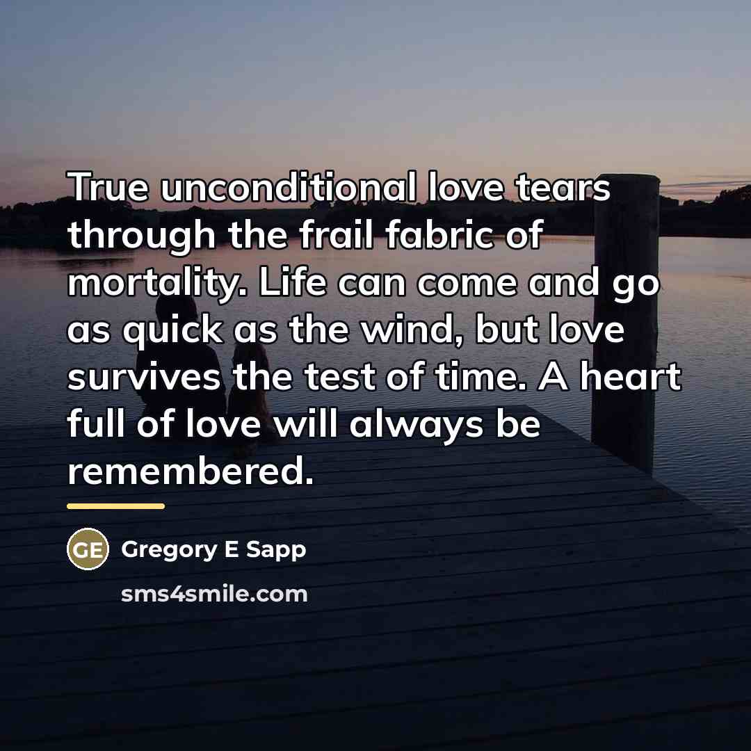 “True unconditional love tears through the frail fabric of mortality.…” quote by Gregory E Sapp