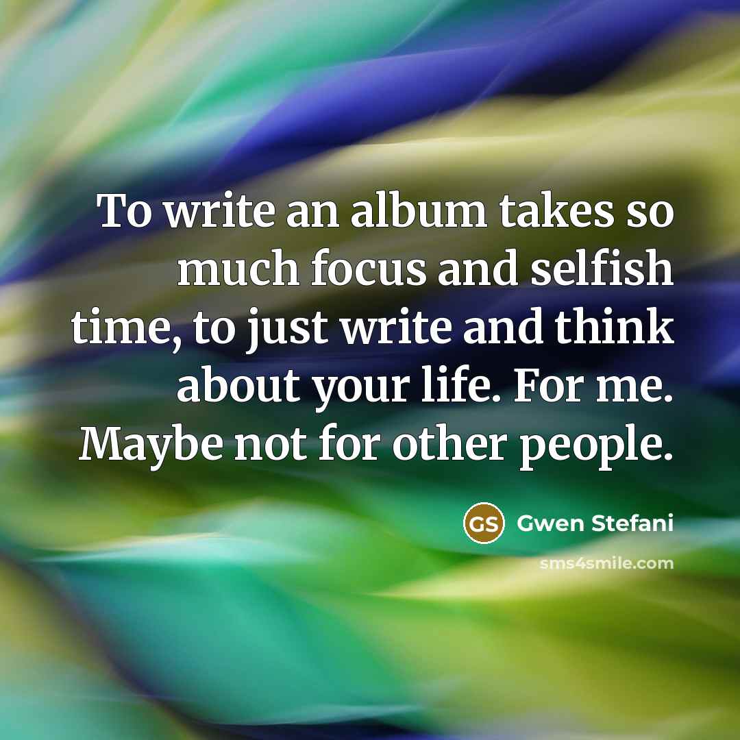“To write an album takes so much focus and selfish…” quote by Gwen Stefani