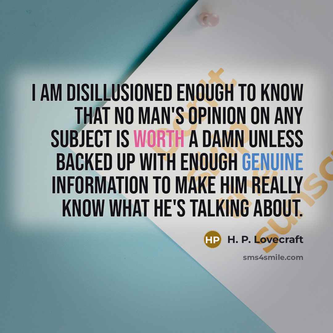 “I am disillusioned enough to know that no man's opinion on any subject is worth a damn unless backed up with enough genuine information to make him really know what he's talking about.” quote by H. P. Lovecraft