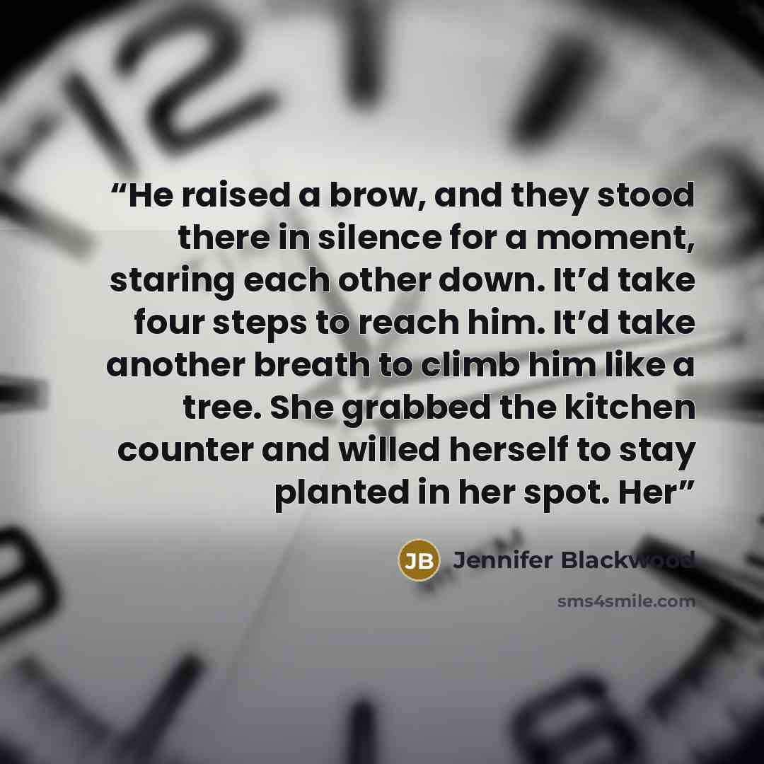 “He raised a brow, and they stood there in silence for a moment, staring each other down. It’d take four steps to reach him. It’d take another breath to climb him like a tree. She grabbed the kitchen counter and willed herself to stay planted in her spot. Her” quote by Jennifer Blackwood