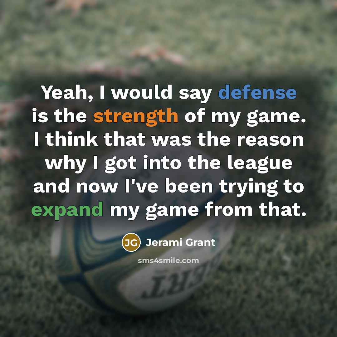“Yeah, I would say defense is the strength of my game. I think that was the reason why I got into the league and now I've been trying to expand my game from that.” quote by Jerami Grant