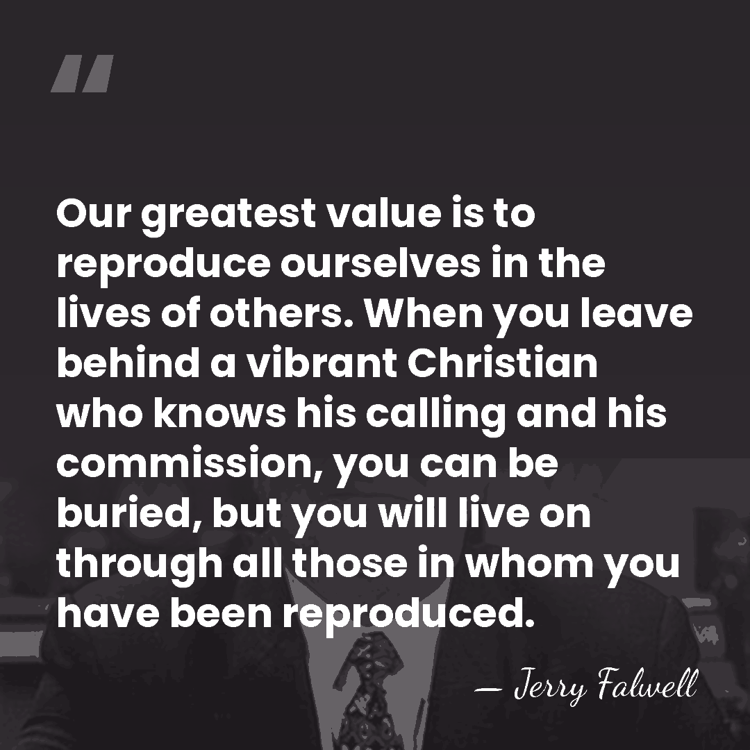 Our greatest value is to reproduce ourselves in the lives of others.&hellip; - Jerry Falwell