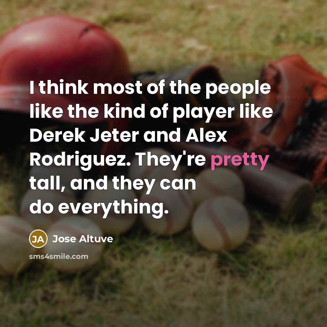 “I think most of the people like the kind of player like Derek Jeter and Alex Rodriguez. They're pretty tall, and they can do everything.” quote by Jose Altuve