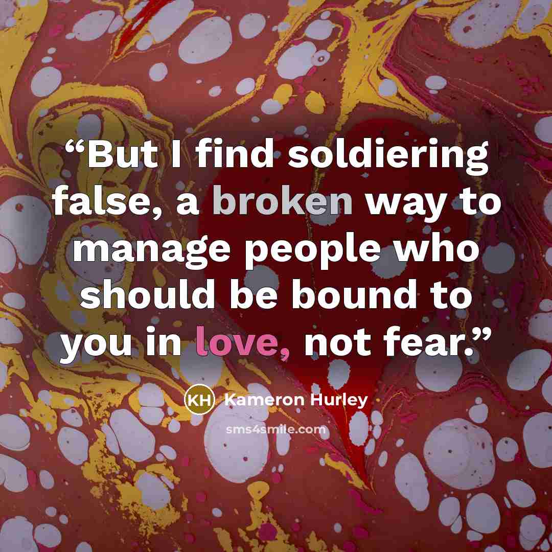 “But I find soldiering false, a broken way to manage people who should be bound to you in love, not fear.” quote by Kameron Hurley