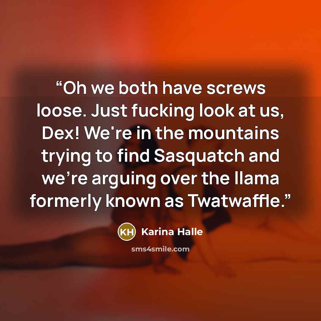 “Oh we both have screws loose. Just fucking look at us, Dex! We're in the mountains trying to find Sasquatch and we're arguing over the llama formerly known as Twatwaffle.” quote by Karina Halle