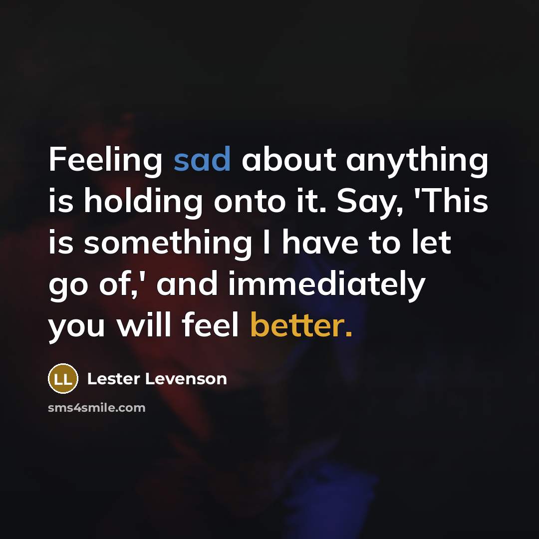 “Feeling sad about anything is holding onto it. Say, 'This is something I have to let go of,' and immediately you will feel better.” quote by Lester Levenson