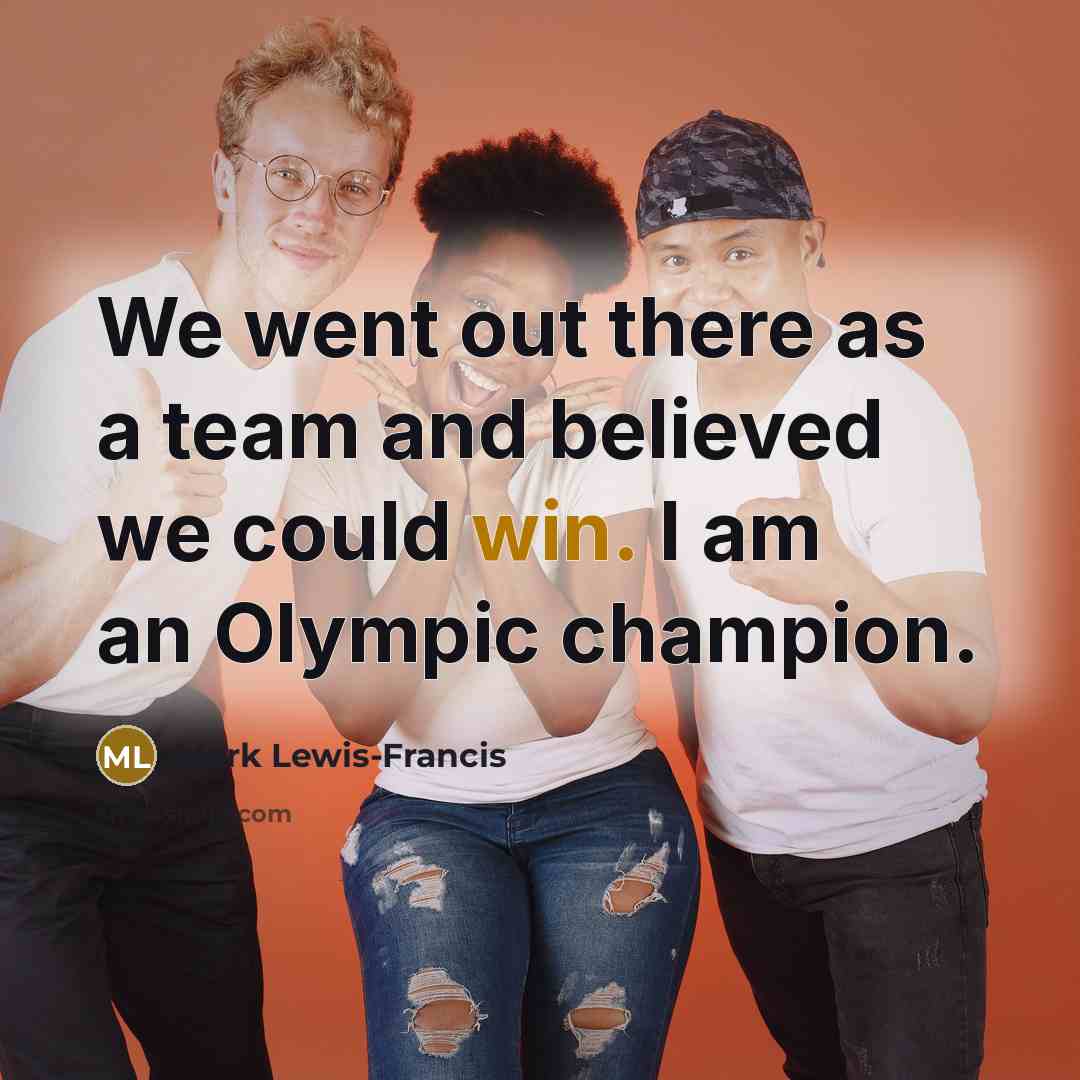 “We went out there as a team and believed we could win. I am an Olympic champion.” quote by Mark Lewis-Francis
