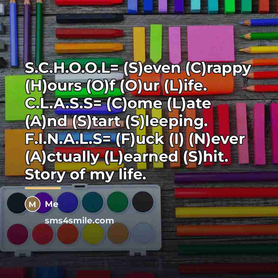 “S.C.H.O.O.L= (S)even (C)rappy (H)ours (O)f (O)ur (L)ife. C.L.A.S.S= (C)ome (L)ate…” quote by Me