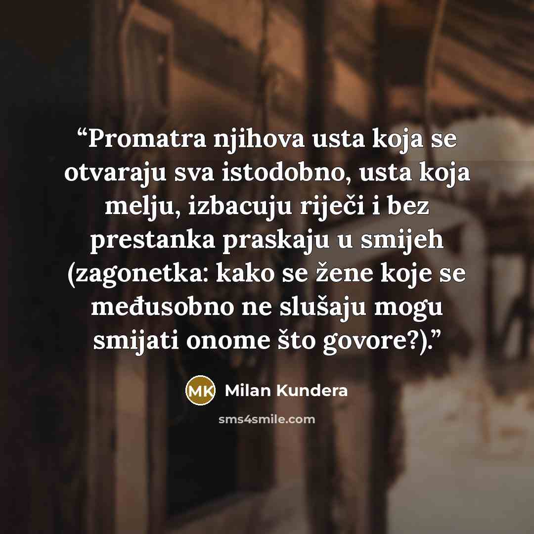 “Promatra njihova usta koja se otvaraju sva istodobno, usta koja melju, izbacuju riječi i bez prestanka praskaju u smijeh (zagonetka: kako se žene koje se međusobno ne slušaju mogu smijati onome što govore?).” quote by Milan Kundera