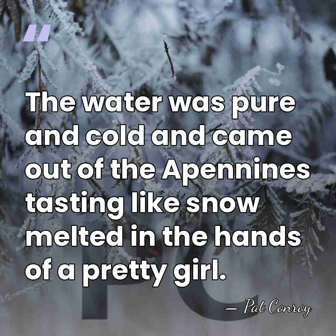 The water was pure and cold and came out of the Apennines&hellip; - Pat Conroy