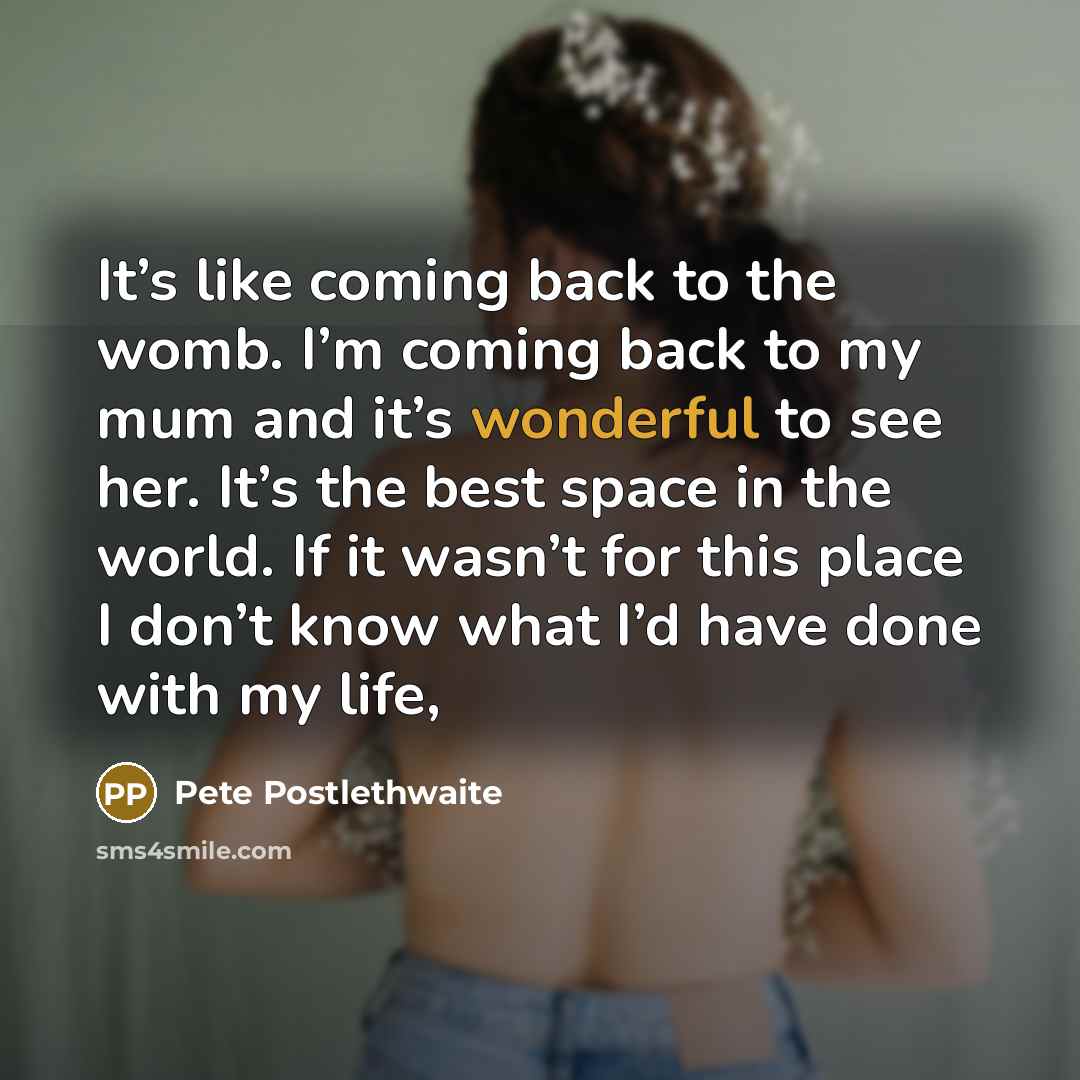 “It’s like coming back to the womb. I’m coming back…” quote by Pete Postlethwaite