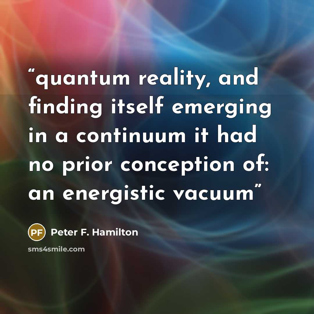 “quantum reality, and finding itself emerging in a continuum it had no prior conception of: an energistic vacuum” quote by Peter F. Hamilton
