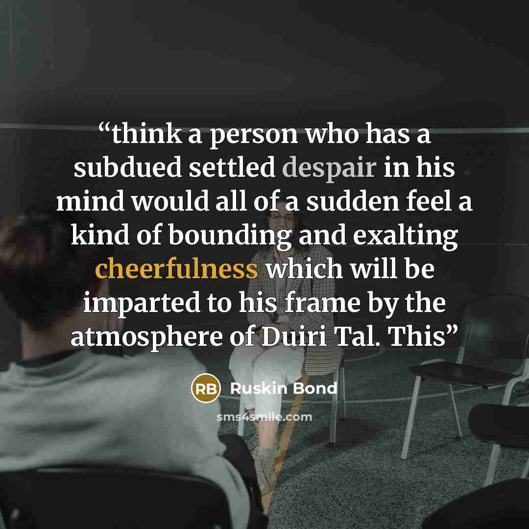 “think a person who has a subdued settled despair in his mind would all of a sudden feel a kind of bounding and exalting cheerfulness which will be imparted to his frame by the atmosphere of Duiri Tal. This” quote by Ruskin Bond