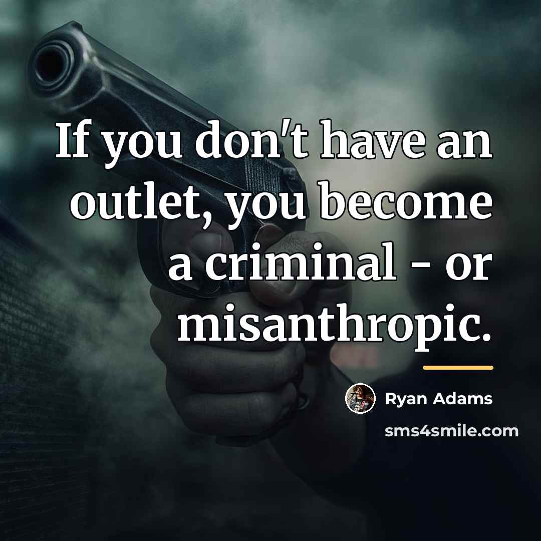 “If you don't have an outlet, you become a criminal…” quote by Ryan Adams
