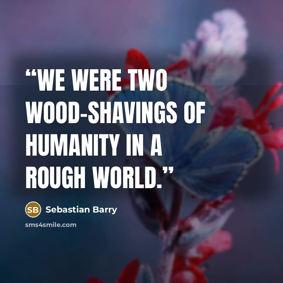 “We were two wood-shavings of humanity in a rough world.” quote by Sebastian Barry