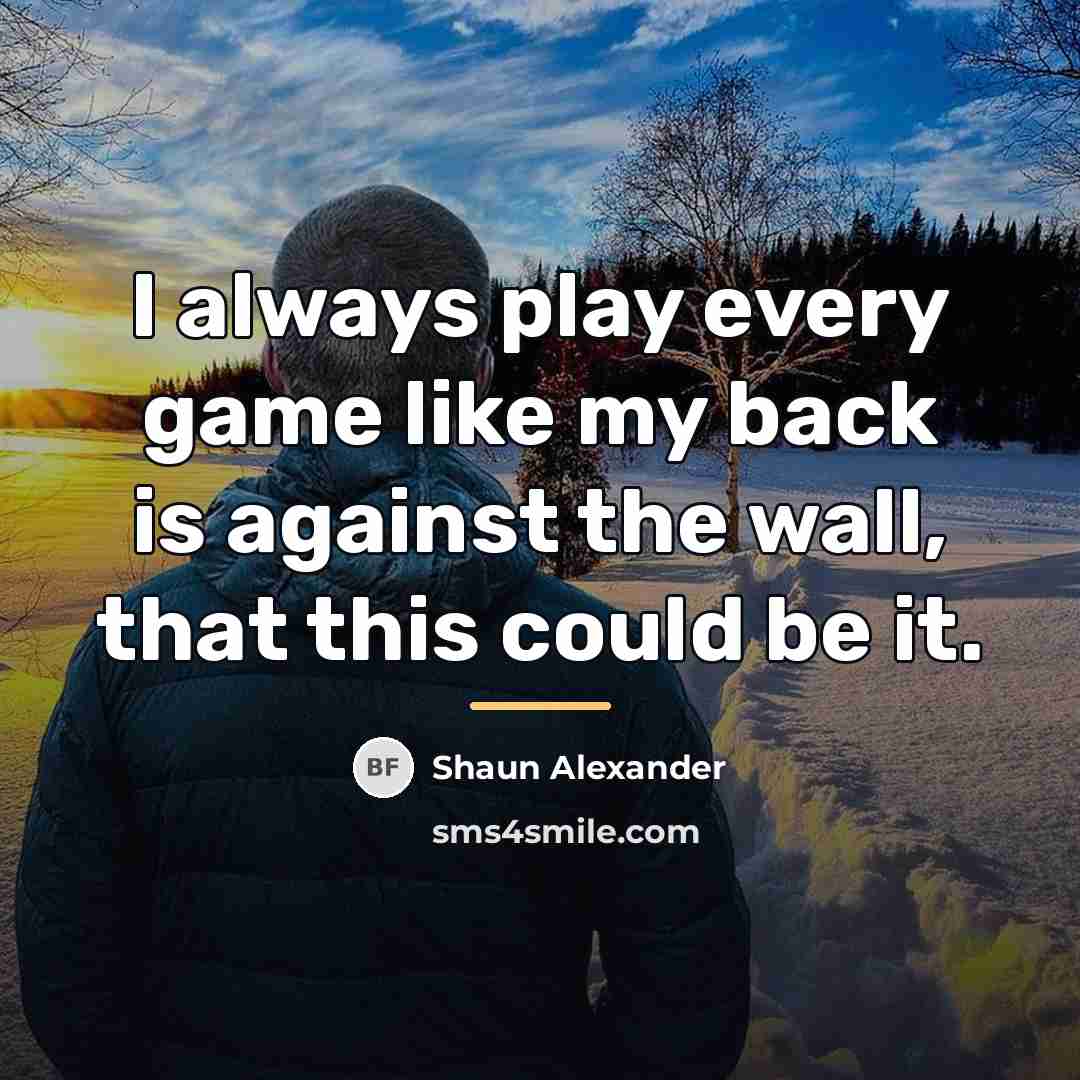 “I always play every game like my back is against…” quote by Shaun Alexander
