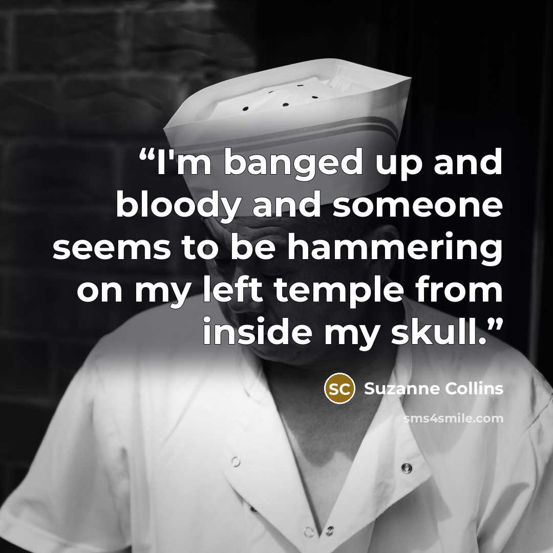 “I'm banged up and bloody and someone seems to be hammering on my left temple from inside my skull.” quote by Suzanne Collins