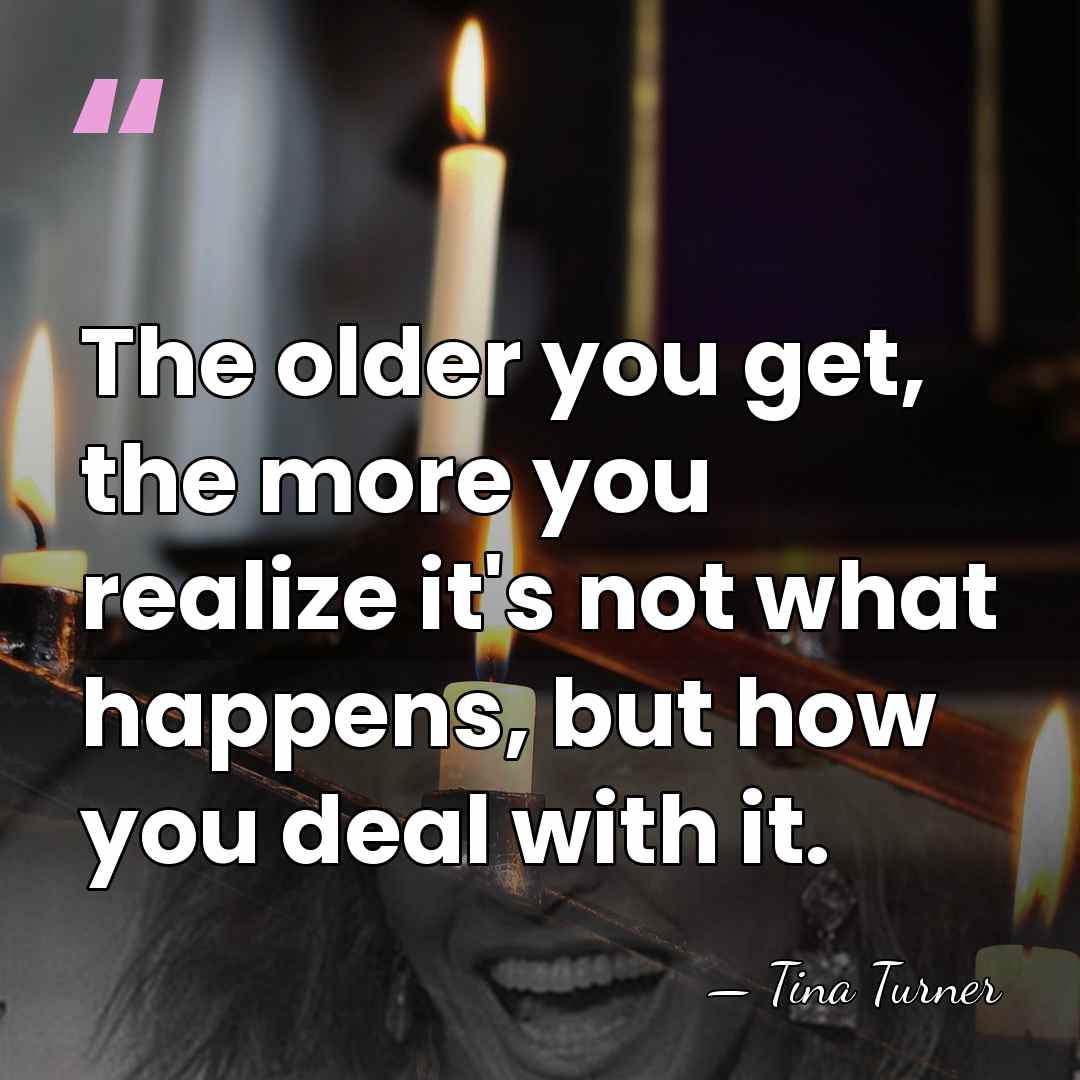 The older you get, the more you realize it's not what happens,&hellip; - Tina Turner
