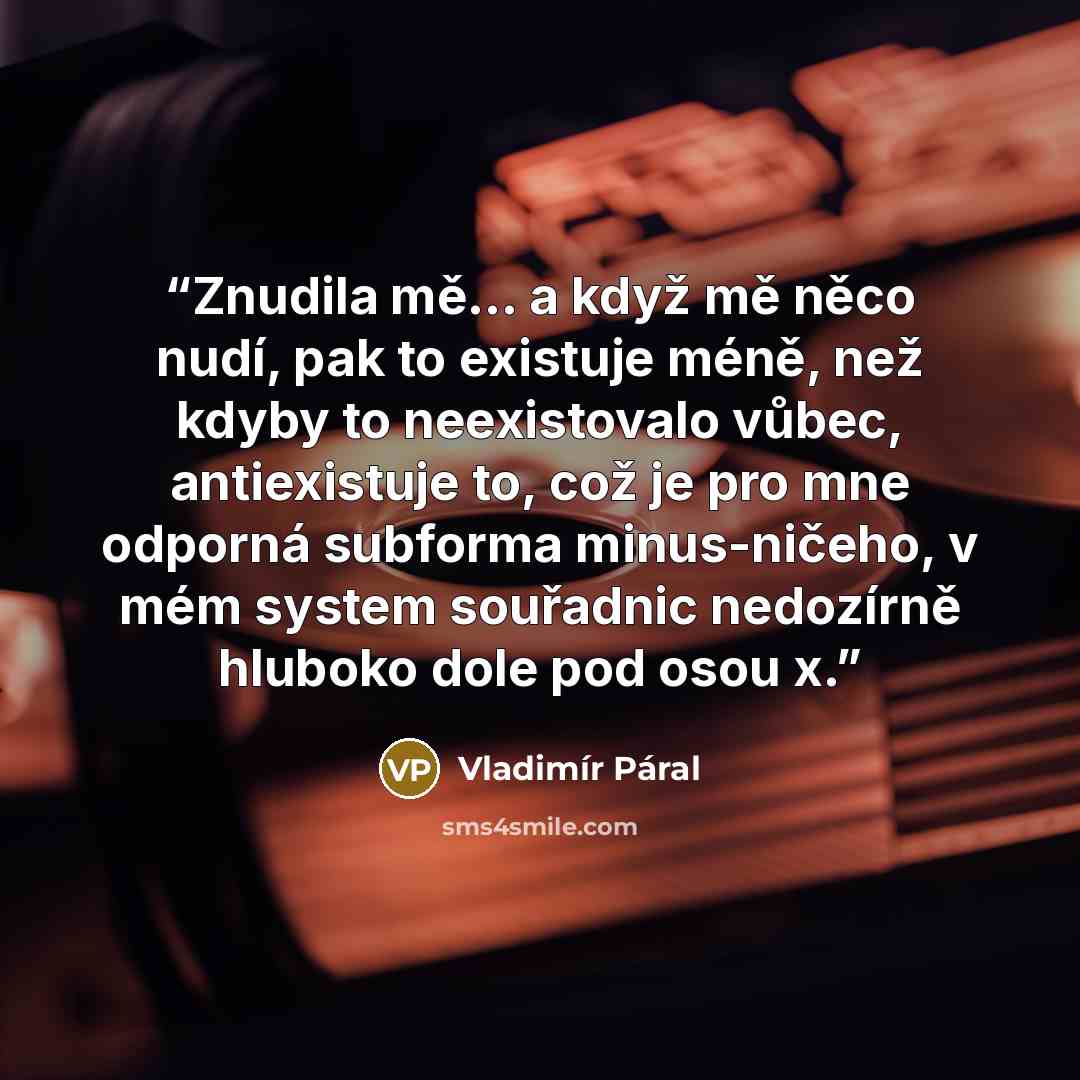 “Znudila mě… a když mě něco nudí, pak to existuje méně, než kdyby to neexistovalo vůbec, antiexistuje to, což je pro mne odporná subforma minus-ničeho, v mém system souřadnic nedozírně hluboko dole pod osou x.” quote by Vladimír Páral