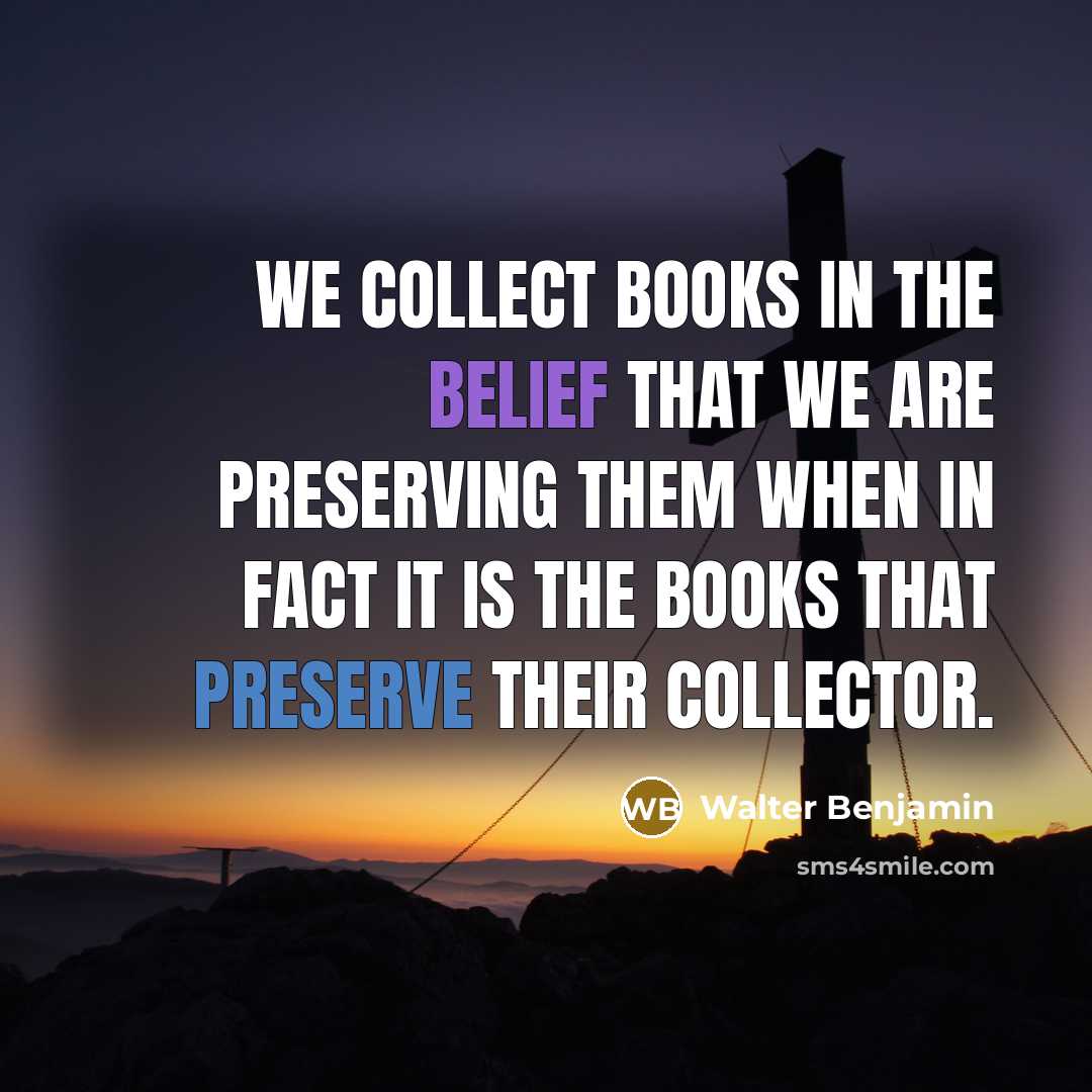 “We collect books in the belief that we are preserving…” quote by Walter Benjamin