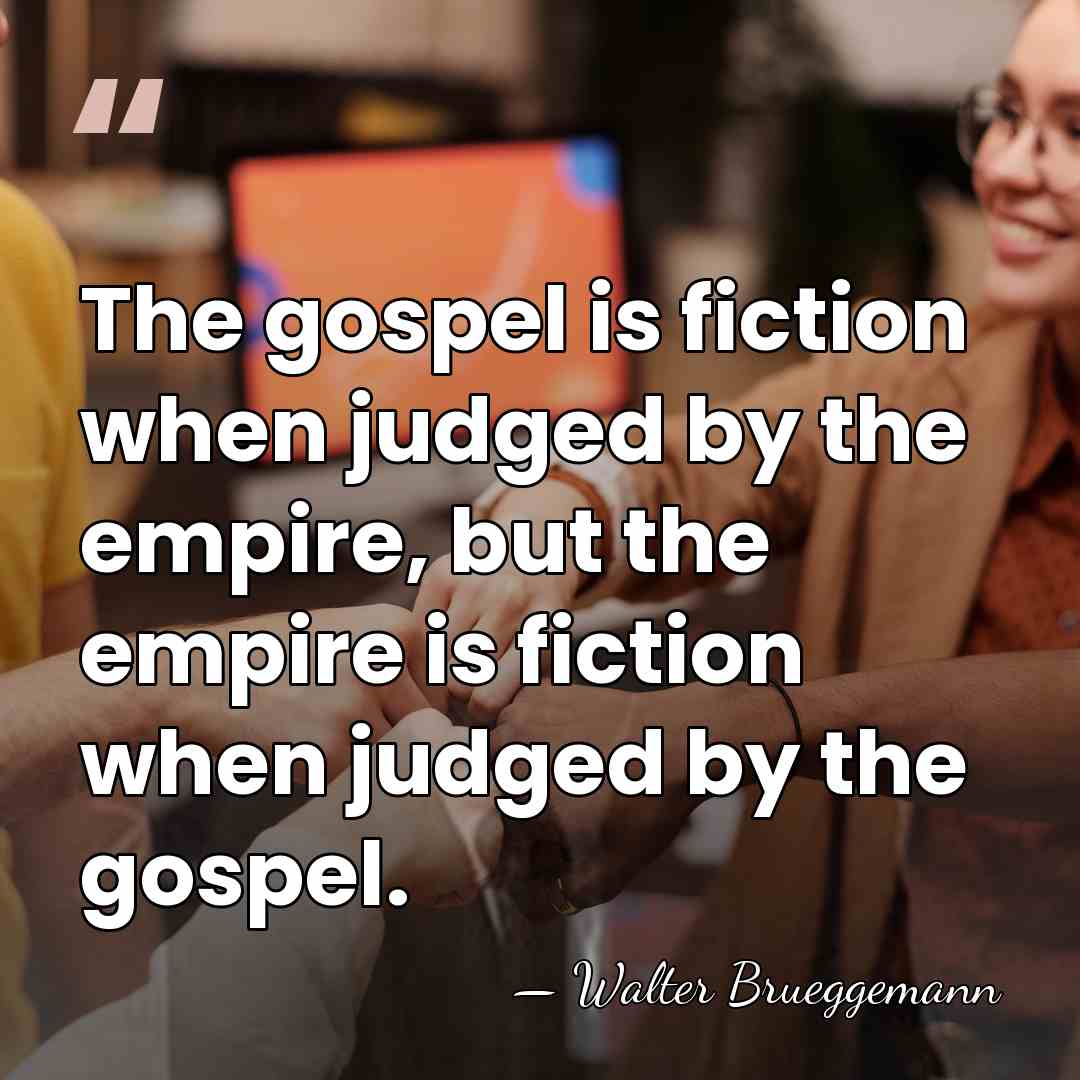 The gospel is fiction when judged by the empire, but the empire&hellip; - Walter Brueggemann