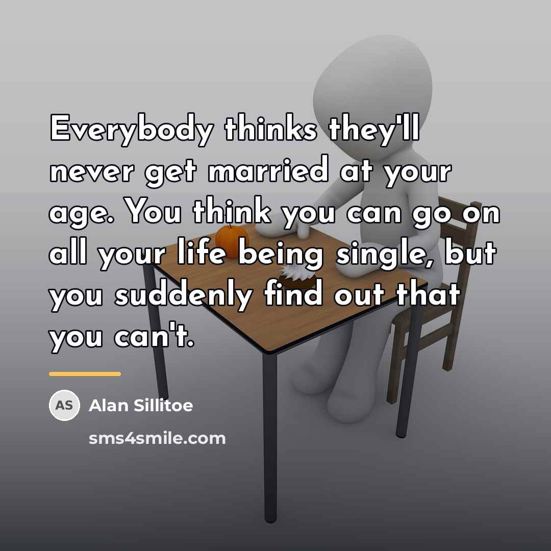 “Everybody thinks they'll never get married at your age. You…” quote by Alan Sillitoe