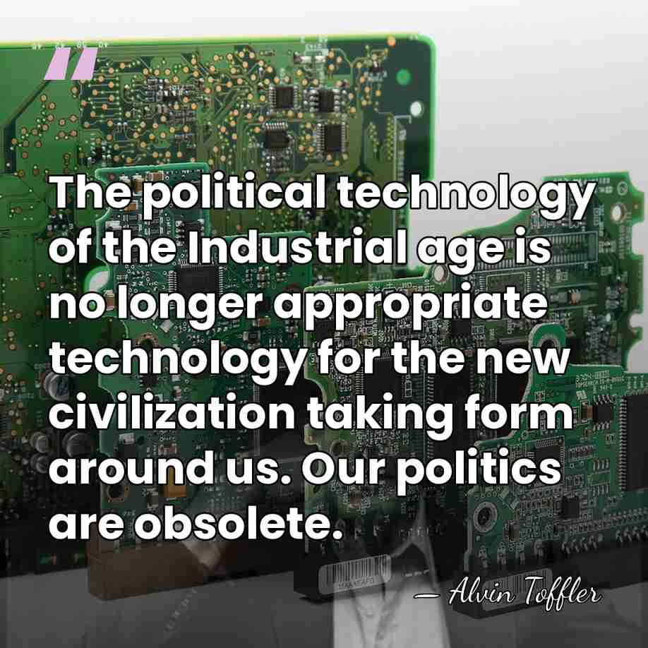 The political technology of the Industrial age is no longer appropriate technology&hellip; - Alvin Toffler