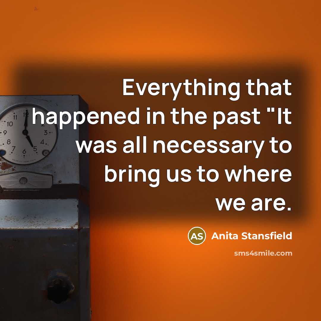 “Everything that happened in the past "It was all necessary to bring us to where we are.” quote by Anita Stansfield