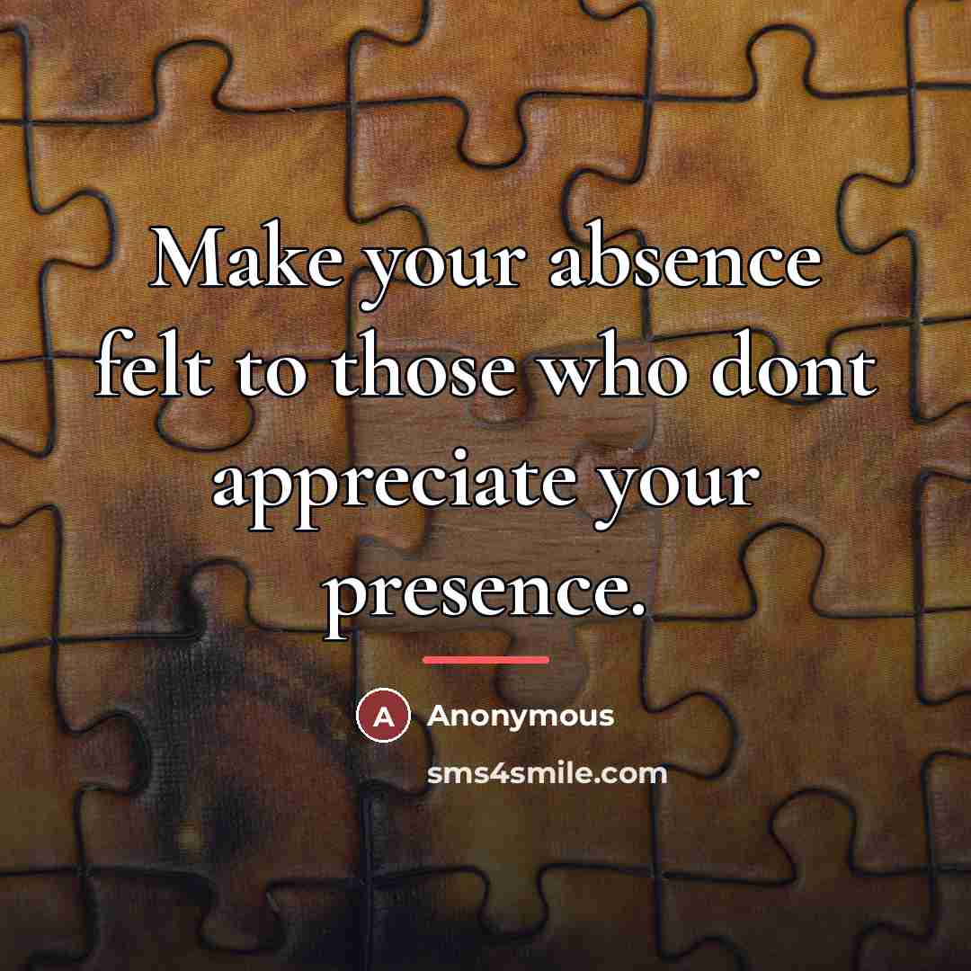 “Make your absence felt to those who dont appreciate your…” quote by Anonymous