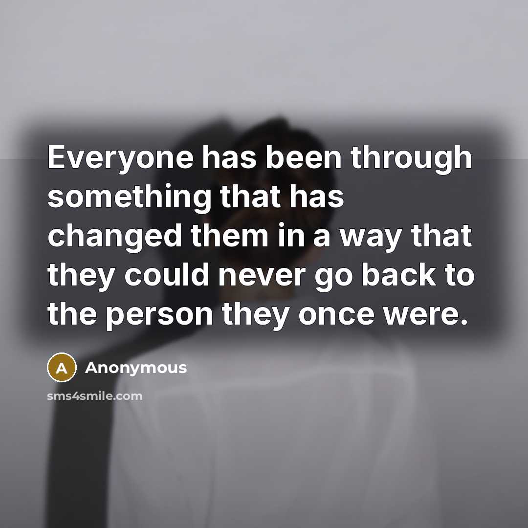 “Everyone has been through something that has changed them in a way that they could never go back to the person they once were.” quote by Anonymous