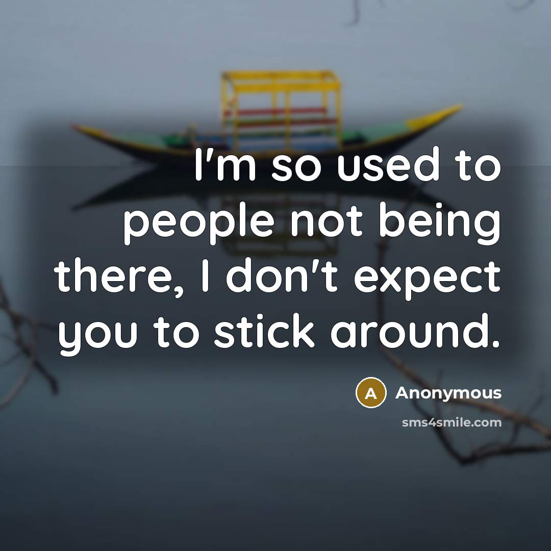 “I'm so used to people not being there, I don't expect you to stick around.” quote by Anonymous