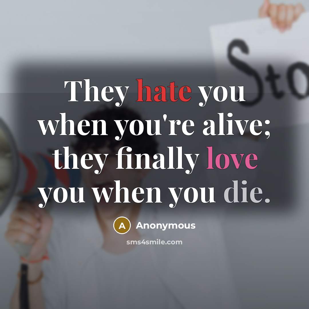 “They hate you when you're alive; they finally love you when you die.” quote by Anonymous