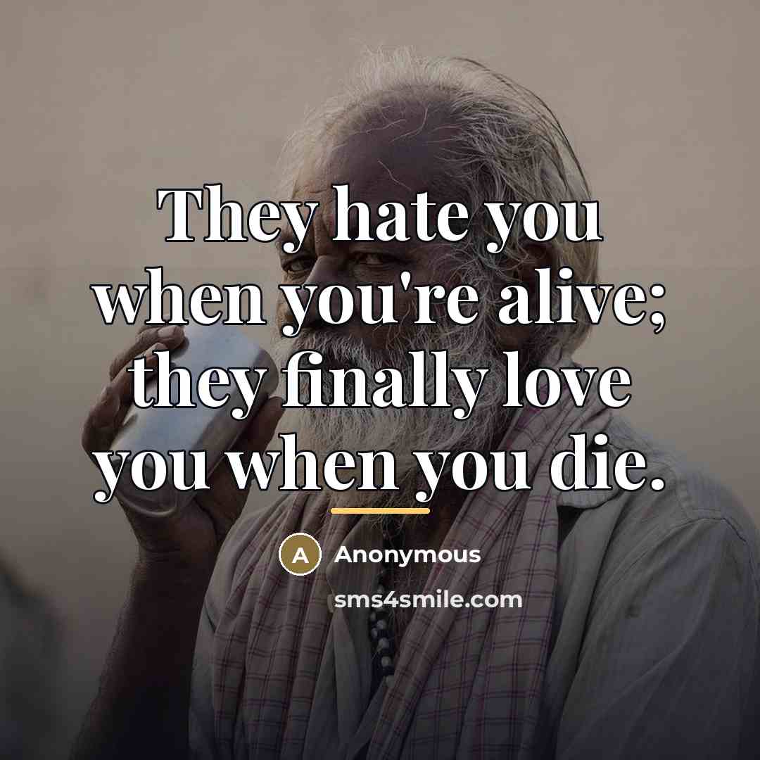 “They hate you when you're alive; they finally love you…” quote by Anonymous